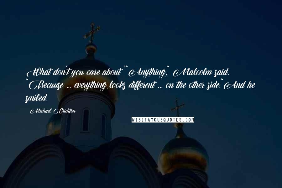 Michael Crichton Quotes: What don't you care about?""Anything," Malcolm said. "Because ... everything looks different ... on the other side."And he smiled.