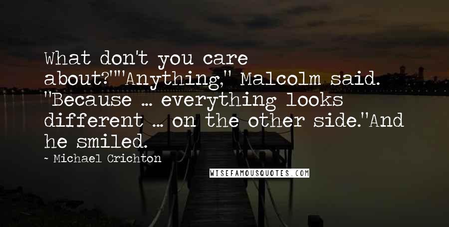 Michael Crichton Quotes: What don't you care about?""Anything," Malcolm said. "Because ... everything looks different ... on the other side."And he smiled.