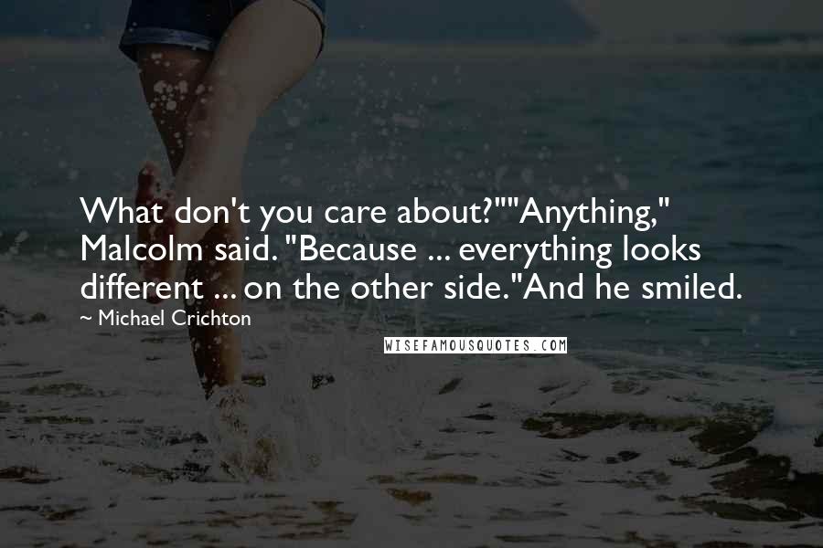 Michael Crichton Quotes: What don't you care about?""Anything," Malcolm said. "Because ... everything looks different ... on the other side."And he smiled.