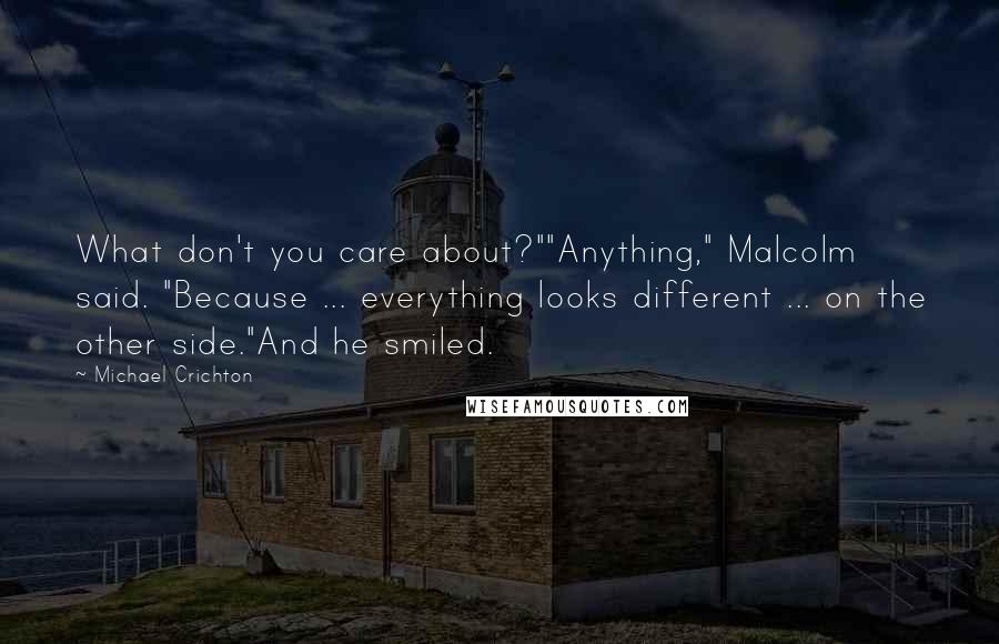 Michael Crichton Quotes: What don't you care about?""Anything," Malcolm said. "Because ... everything looks different ... on the other side."And he smiled.