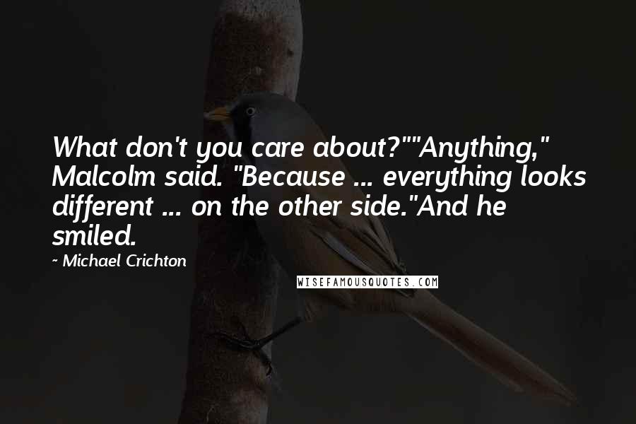 Michael Crichton Quotes: What don't you care about?""Anything," Malcolm said. "Because ... everything looks different ... on the other side."And he smiled.