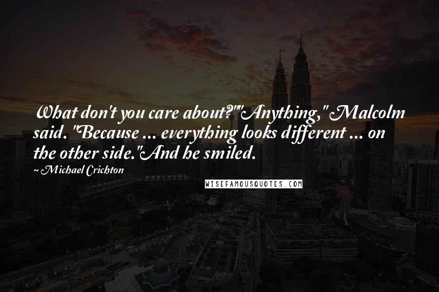 Michael Crichton Quotes: What don't you care about?""Anything," Malcolm said. "Because ... everything looks different ... on the other side."And he smiled.