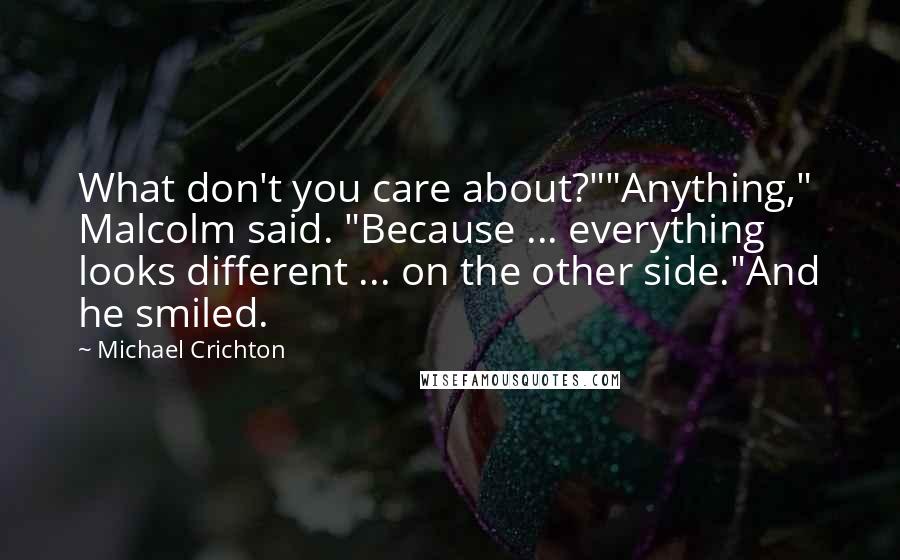 Michael Crichton Quotes: What don't you care about?""Anything," Malcolm said. "Because ... everything looks different ... on the other side."And he smiled.