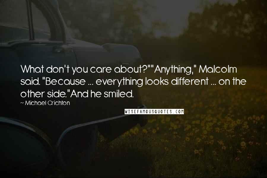 Michael Crichton Quotes: What don't you care about?""Anything," Malcolm said. "Because ... everything looks different ... on the other side."And he smiled.