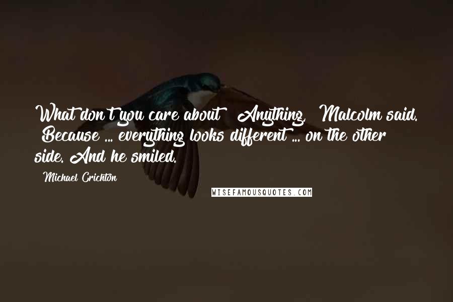 Michael Crichton Quotes: What don't you care about?""Anything," Malcolm said. "Because ... everything looks different ... on the other side."And he smiled.