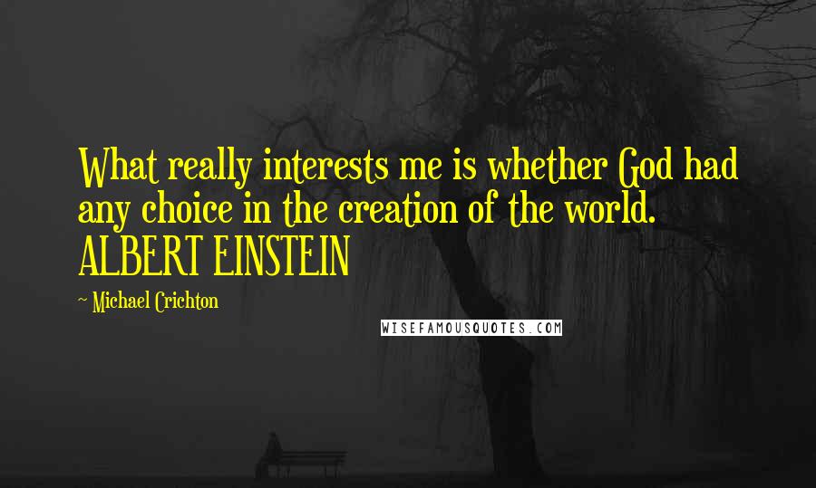 Michael Crichton Quotes: What really interests me is whether God had any choice in the creation of the world. ALBERT EINSTEIN