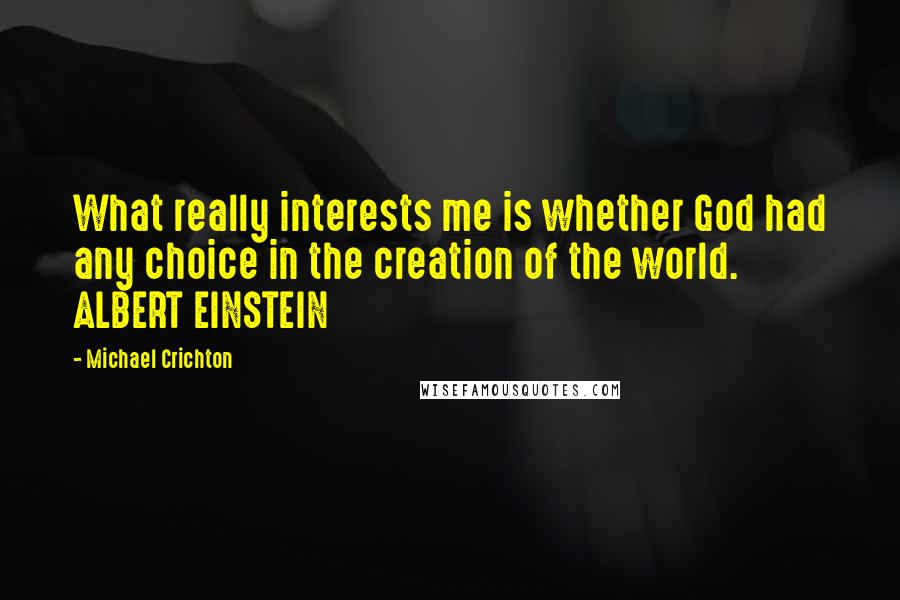 Michael Crichton Quotes: What really interests me is whether God had any choice in the creation of the world. ALBERT EINSTEIN
