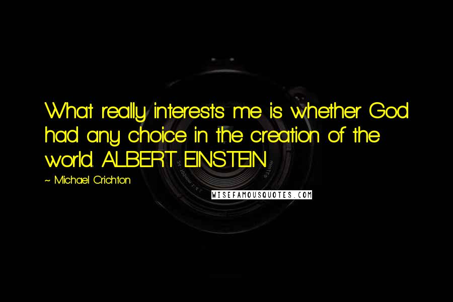 Michael Crichton Quotes: What really interests me is whether God had any choice in the creation of the world. ALBERT EINSTEIN