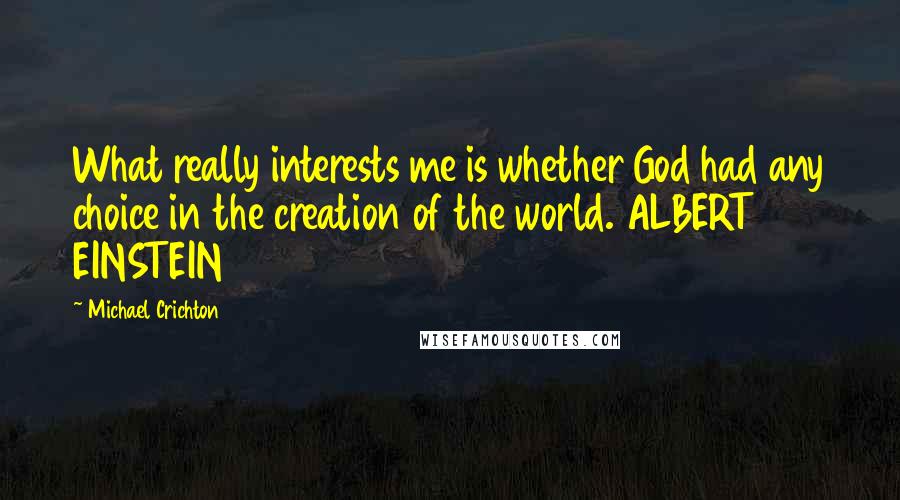 Michael Crichton Quotes: What really interests me is whether God had any choice in the creation of the world. ALBERT EINSTEIN