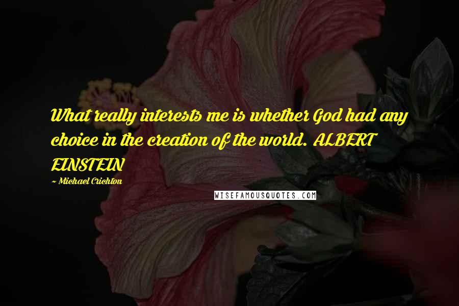 Michael Crichton Quotes: What really interests me is whether God had any choice in the creation of the world. ALBERT EINSTEIN