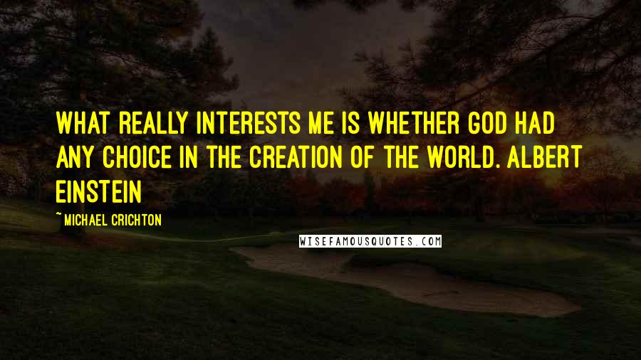 Michael Crichton Quotes: What really interests me is whether God had any choice in the creation of the world. ALBERT EINSTEIN