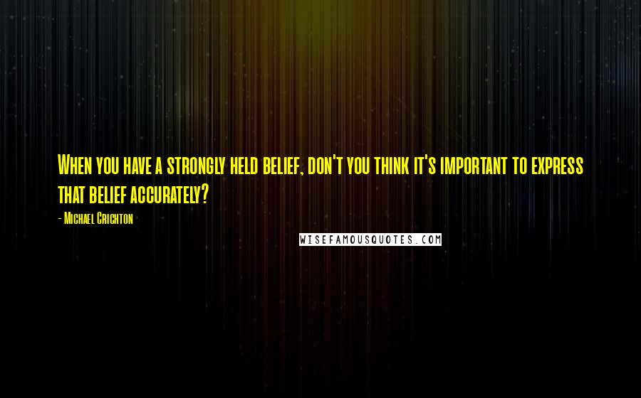 Michael Crichton Quotes: When you have a strongly held belief, don't you think it's important to express that belief accurately?