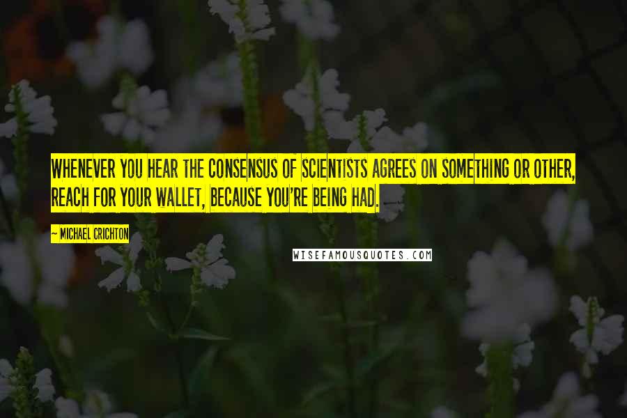 Michael Crichton Quotes: Whenever you hear the consensus of scientists agrees on something or other, reach for your wallet, because you're being had.