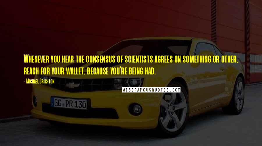 Michael Crichton Quotes: Whenever you hear the consensus of scientists agrees on something or other, reach for your wallet, because you're being had.