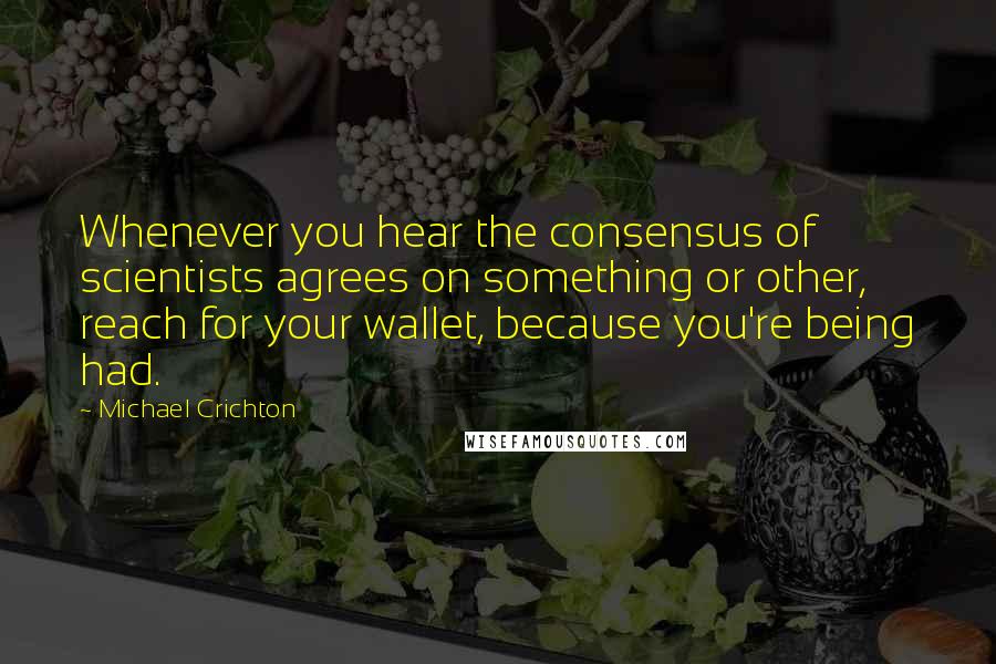 Michael Crichton Quotes: Whenever you hear the consensus of scientists agrees on something or other, reach for your wallet, because you're being had.