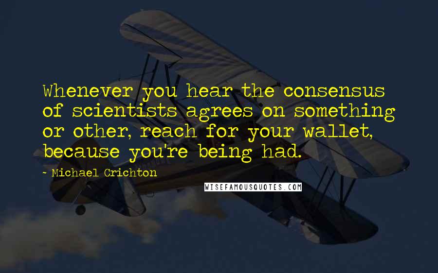 Michael Crichton Quotes: Whenever you hear the consensus of scientists agrees on something or other, reach for your wallet, because you're being had.