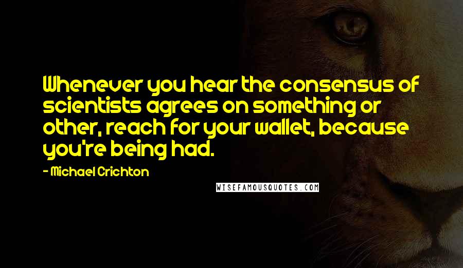 Michael Crichton Quotes: Whenever you hear the consensus of scientists agrees on something or other, reach for your wallet, because you're being had.