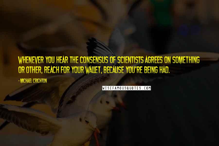 Michael Crichton Quotes: Whenever you hear the consensus of scientists agrees on something or other, reach for your wallet, because you're being had.