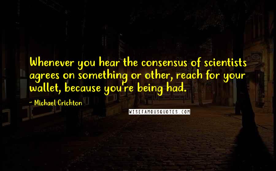 Michael Crichton Quotes: Whenever you hear the consensus of scientists agrees on something or other, reach for your wallet, because you're being had.