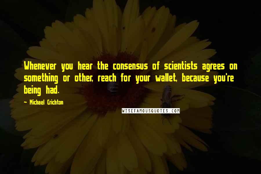 Michael Crichton Quotes: Whenever you hear the consensus of scientists agrees on something or other, reach for your wallet, because you're being had.