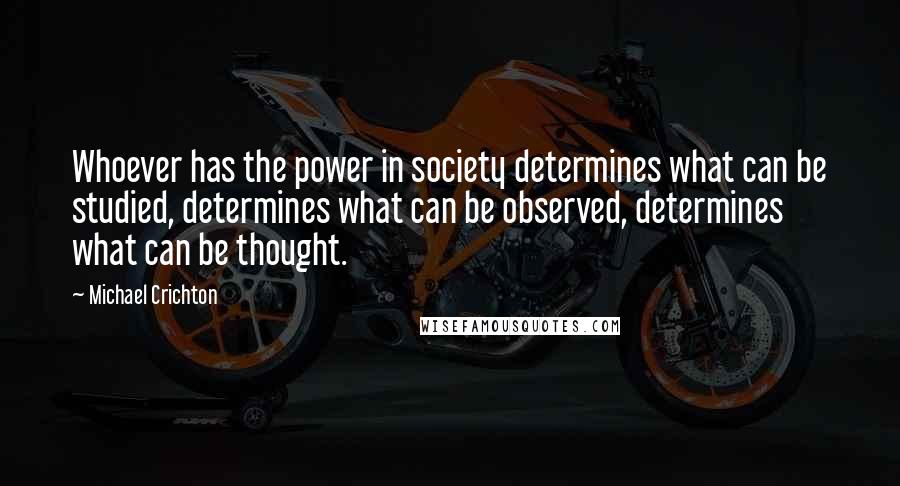 Michael Crichton Quotes: Whoever has the power in society determines what can be studied, determines what can be observed, determines what can be thought.