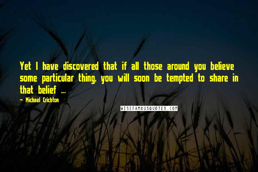 Michael Crichton Quotes: Yet I have discovered that if all those around you believe some particular thing, you will soon be tempted to share in that belief ...
