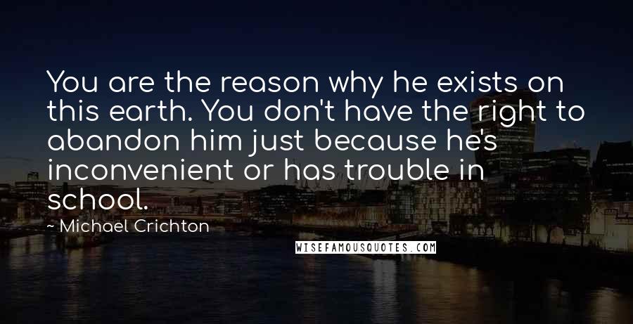 Michael Crichton Quotes: You are the reason why he exists on this earth. You don't have the right to abandon him just because he's inconvenient or has trouble in school.