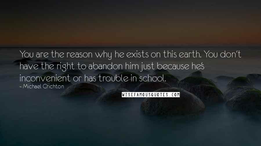 Michael Crichton Quotes: You are the reason why he exists on this earth. You don't have the right to abandon him just because he's inconvenient or has trouble in school.