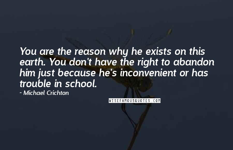 Michael Crichton Quotes: You are the reason why he exists on this earth. You don't have the right to abandon him just because he's inconvenient or has trouble in school.