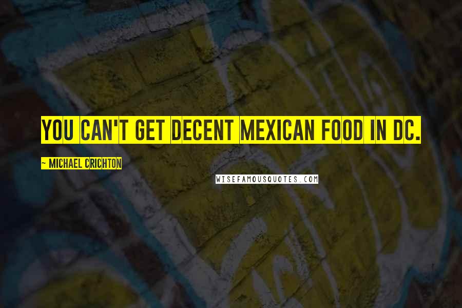 Michael Crichton Quotes: You can't get decent Mexican food in DC.