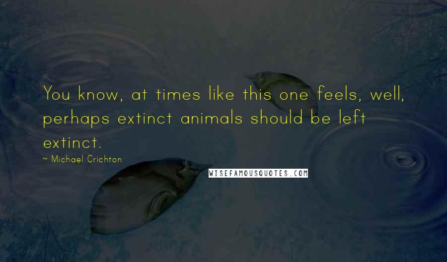 Michael Crichton Quotes: You know, at times like this one feels, well, perhaps extinct animals should be left extinct.