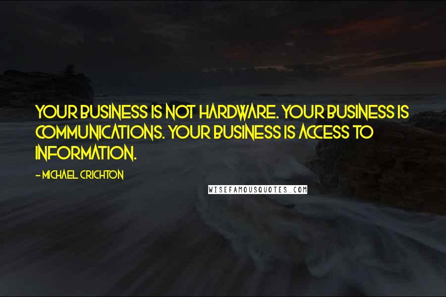 Michael Crichton Quotes: Your business is not hardware. Your business is communications. Your business is access to information.