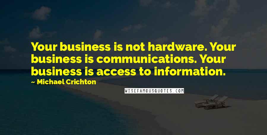 Michael Crichton Quotes: Your business is not hardware. Your business is communications. Your business is access to information.