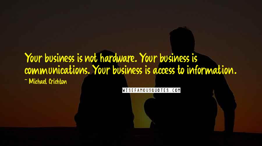 Michael Crichton Quotes: Your business is not hardware. Your business is communications. Your business is access to information.