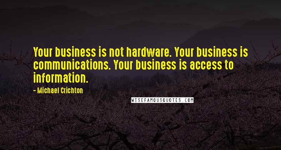 Michael Crichton Quotes: Your business is not hardware. Your business is communications. Your business is access to information.