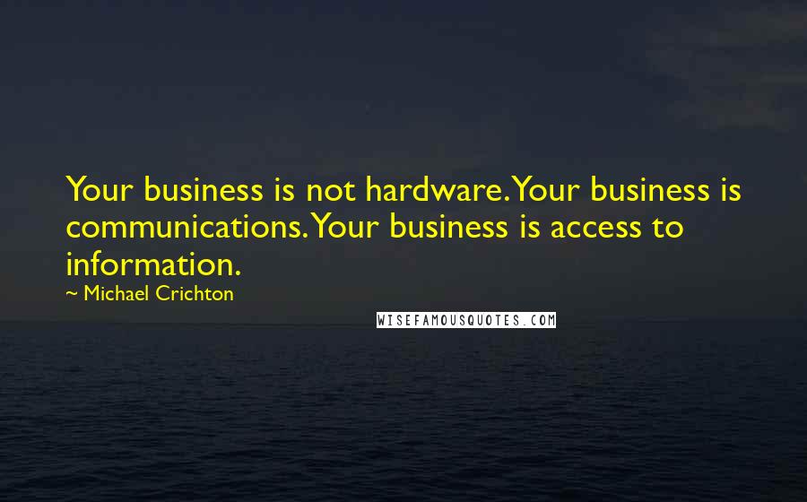 Michael Crichton Quotes: Your business is not hardware. Your business is communications. Your business is access to information.