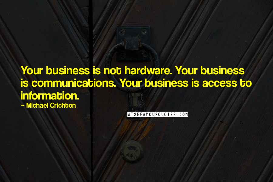 Michael Crichton Quotes: Your business is not hardware. Your business is communications. Your business is access to information.