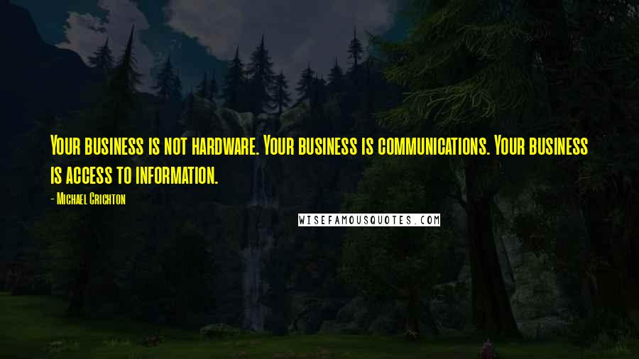 Michael Crichton Quotes: Your business is not hardware. Your business is communications. Your business is access to information.