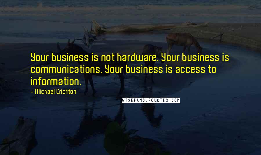 Michael Crichton Quotes: Your business is not hardware. Your business is communications. Your business is access to information.