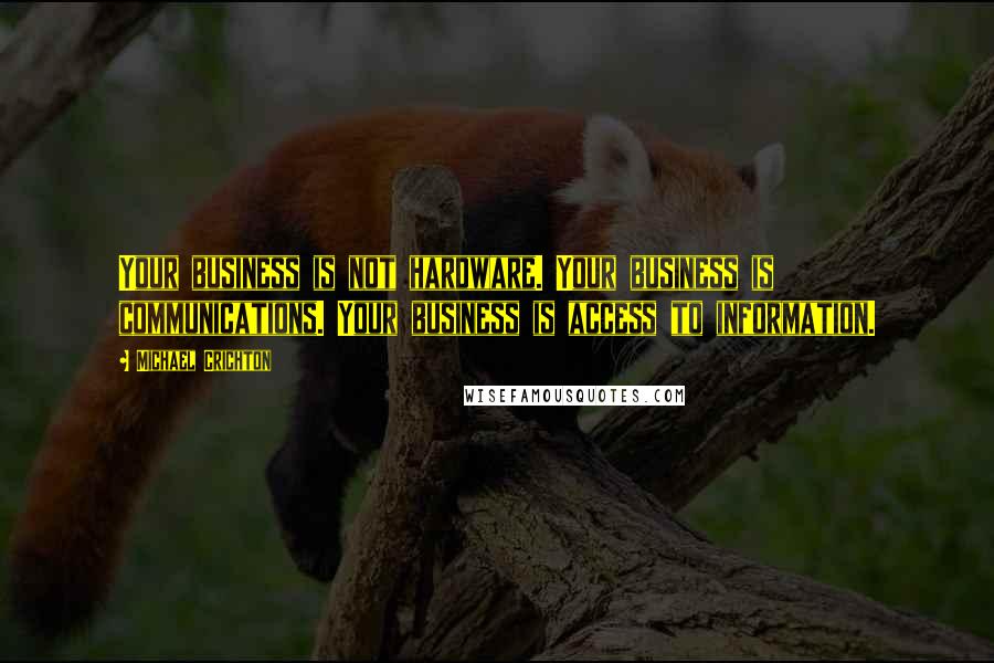 Michael Crichton Quotes: Your business is not hardware. Your business is communications. Your business is access to information.