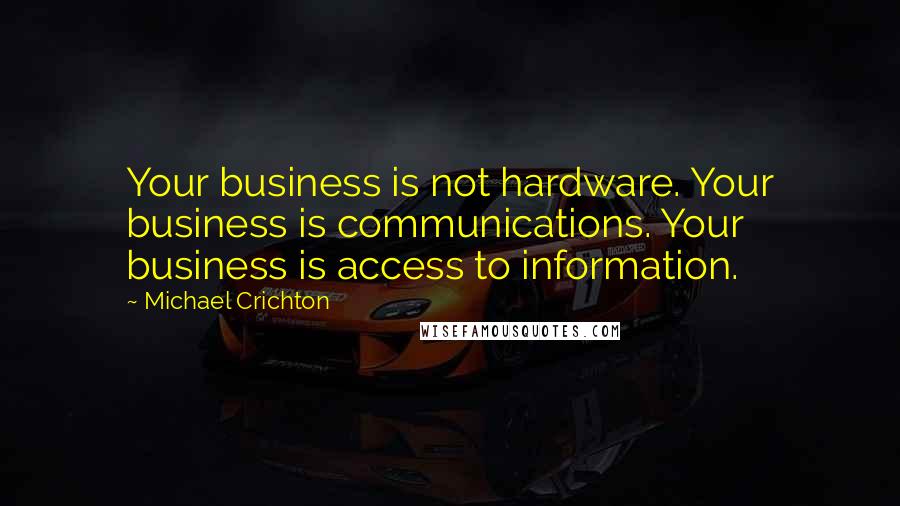 Michael Crichton Quotes: Your business is not hardware. Your business is communications. Your business is access to information.