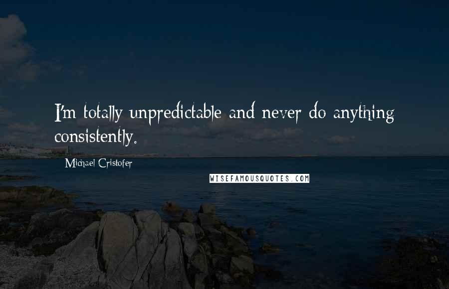 Michael Cristofer Quotes: I'm totally unpredictable and never do anything consistently.