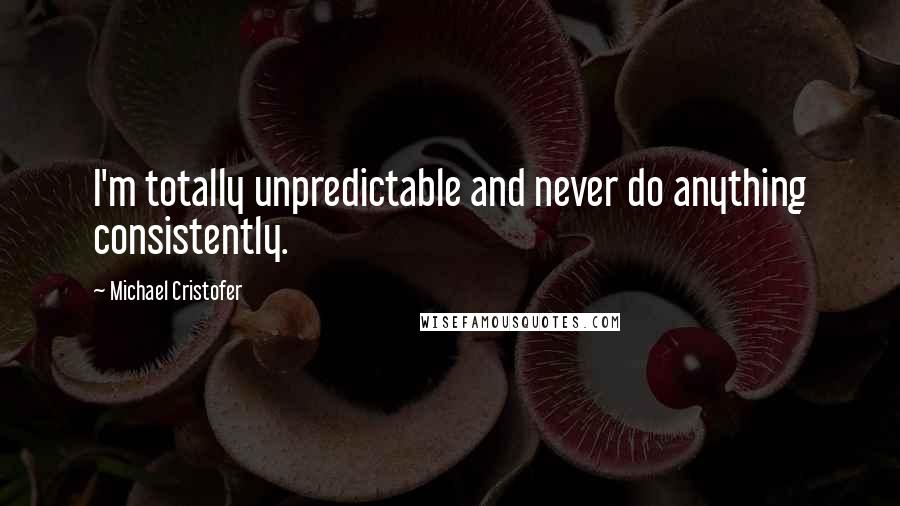 Michael Cristofer Quotes: I'm totally unpredictable and never do anything consistently.