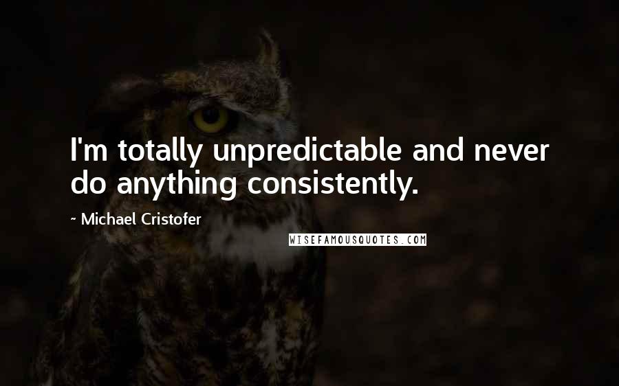 Michael Cristofer Quotes: I'm totally unpredictable and never do anything consistently.