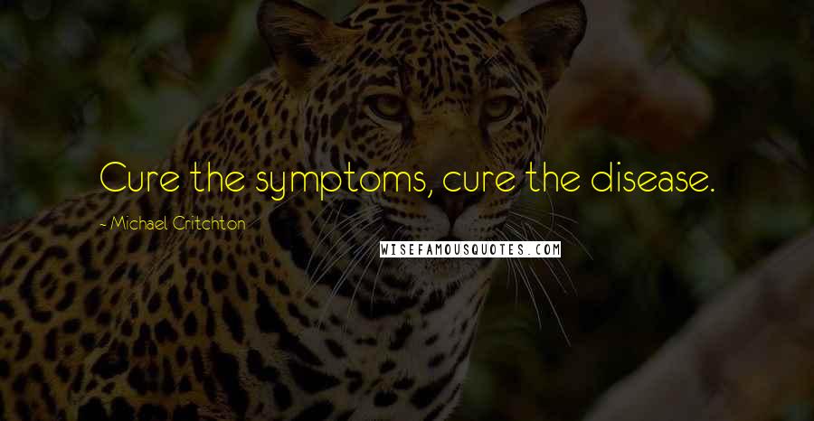 Michael Critchton Quotes: Cure the symptoms, cure the disease.