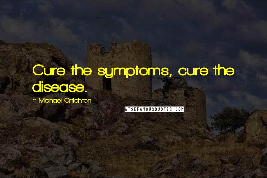 Michael Critchton Quotes: Cure the symptoms, cure the disease.