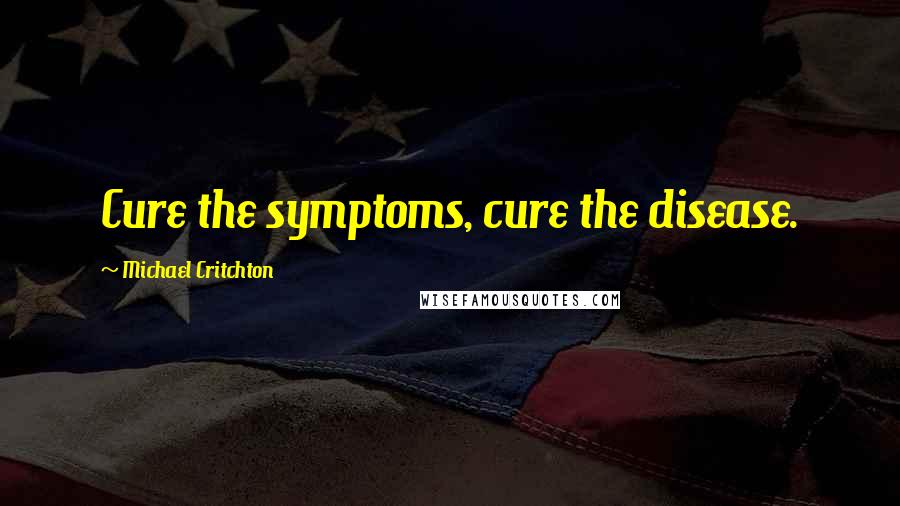 Michael Critchton Quotes: Cure the symptoms, cure the disease.