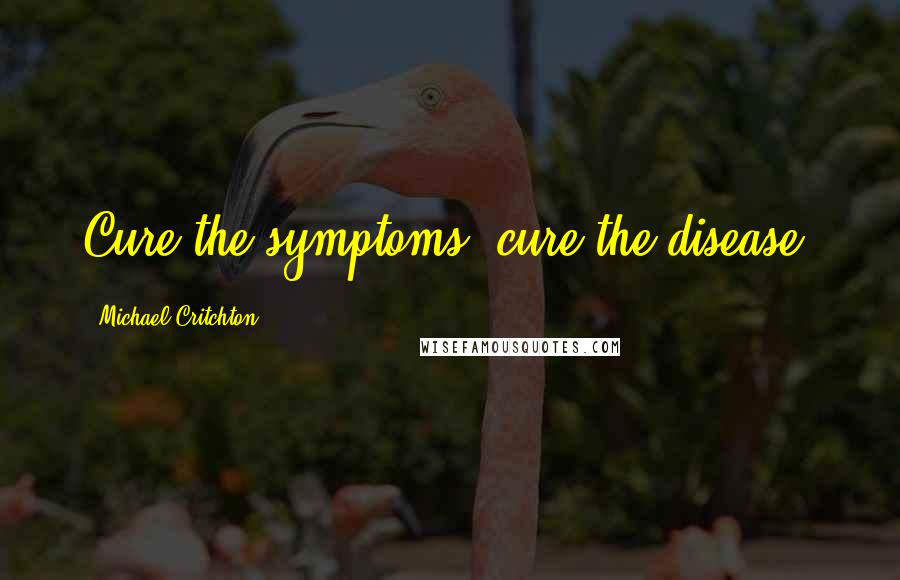 Michael Critchton Quotes: Cure the symptoms, cure the disease.
