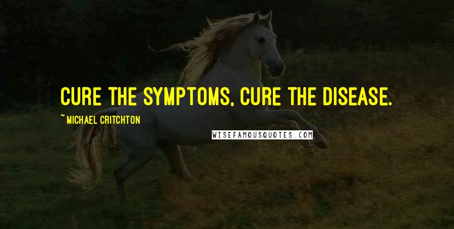 Michael Critchton Quotes: Cure the symptoms, cure the disease.