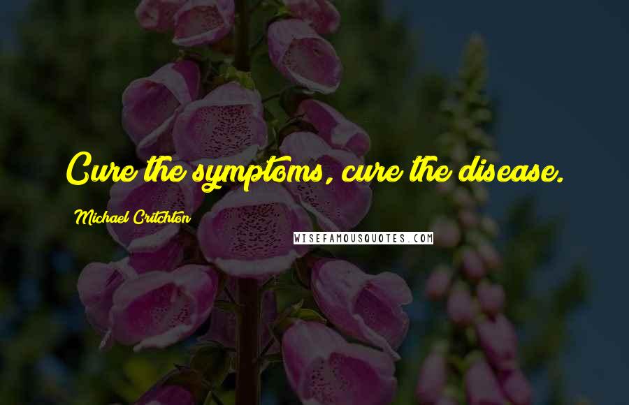 Michael Critchton Quotes: Cure the symptoms, cure the disease.